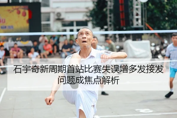 石宇奇新周期首站比赛失误增多发接发问题成焦点解析