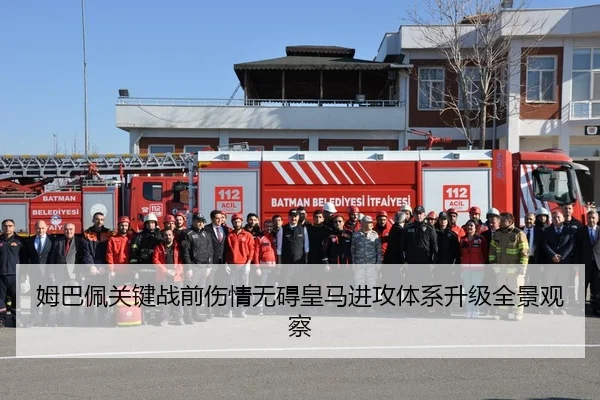姆巴佩关键战前伤情无碍皇马进攻体系升级全景观察