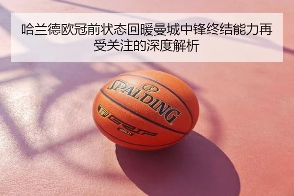 哈兰德欧冠前状态回暖曼城中锋终结能力再受关注的深度解析