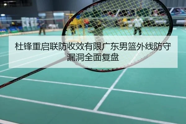 杜锋重启联防收效有限广东男篮外线防守漏洞全面复盘